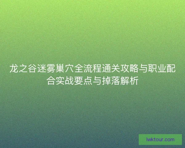 龙之谷迷雾巢穴全流程通关攻略与职业配合实战要点与掉落解析