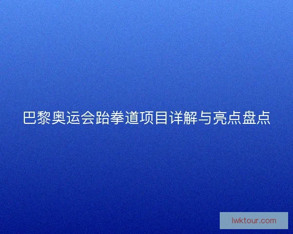 巴黎奥运会跆拳道项目详解与亮点盘点