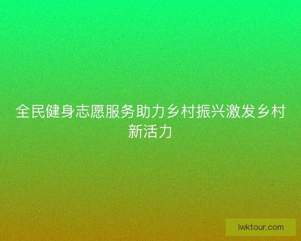 全民健身志愿服务助力乡村振兴激发乡村新活力